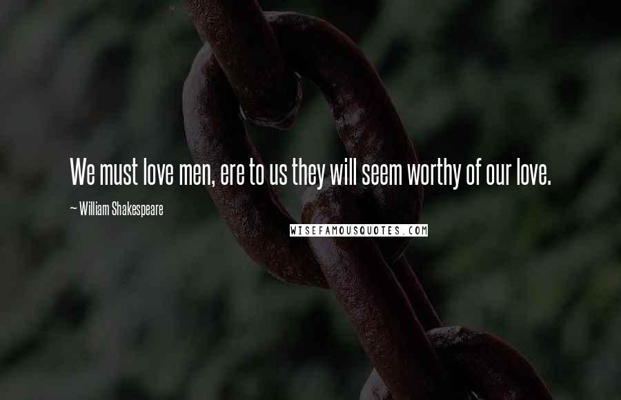 William Shakespeare Quotes: We must love men, ere to us they will seem worthy of our love.