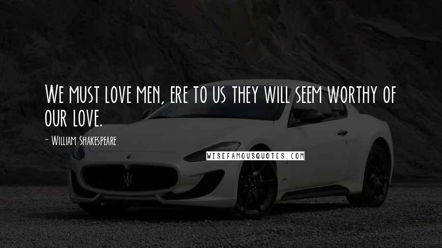 William Shakespeare Quotes: We must love men, ere to us they will seem worthy of our love.