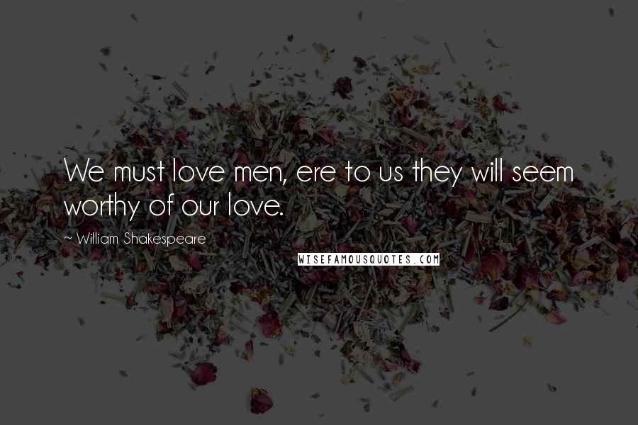 William Shakespeare Quotes: We must love men, ere to us they will seem worthy of our love.