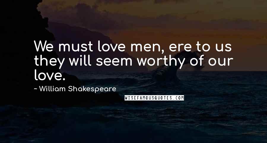 William Shakespeare Quotes: We must love men, ere to us they will seem worthy of our love.