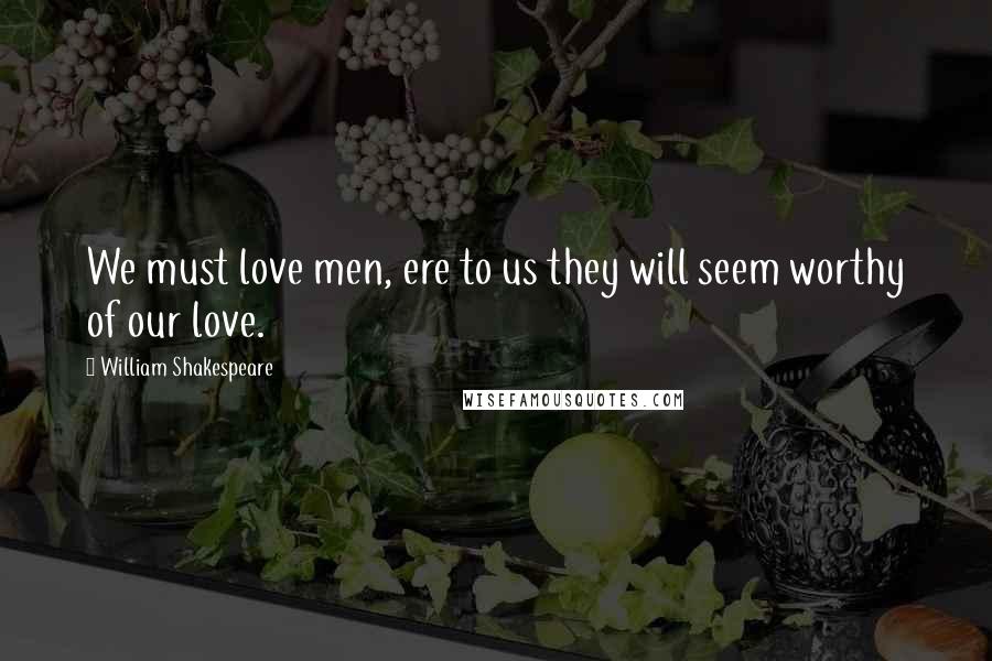 William Shakespeare Quotes: We must love men, ere to us they will seem worthy of our love.