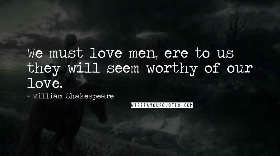 William Shakespeare Quotes: We must love men, ere to us they will seem worthy of our love.