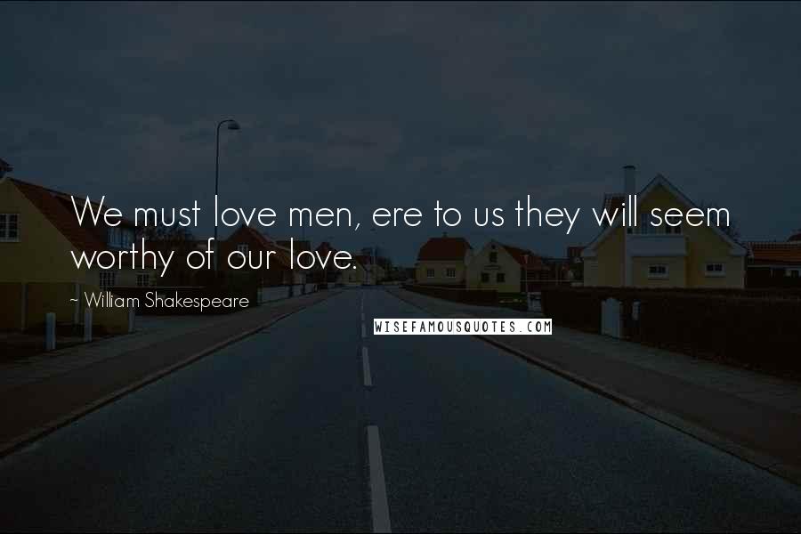 William Shakespeare Quotes: We must love men, ere to us they will seem worthy of our love.