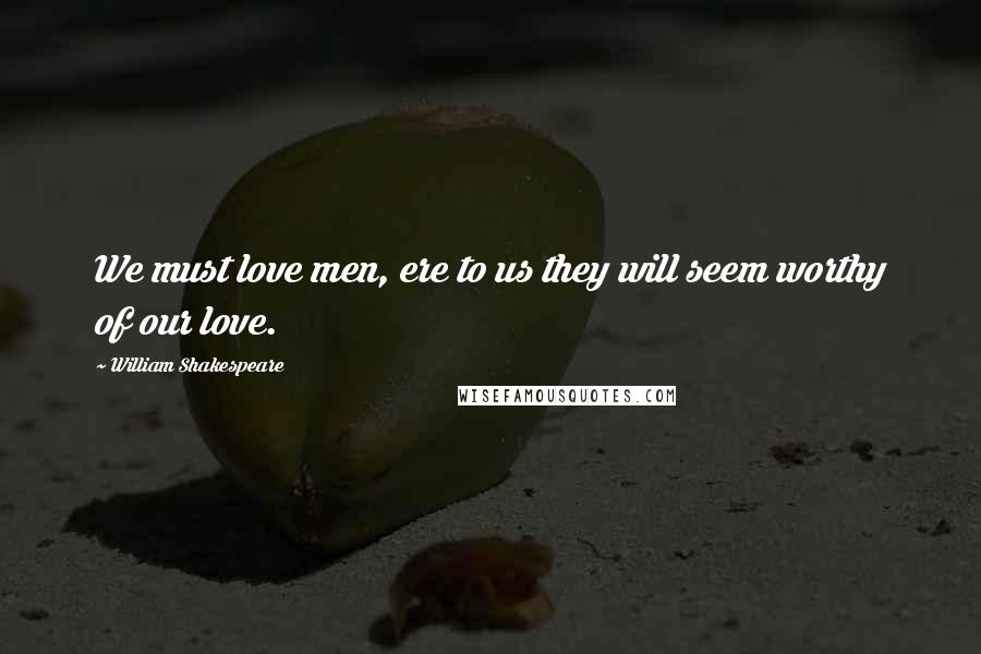 William Shakespeare Quotes: We must love men, ere to us they will seem worthy of our love.