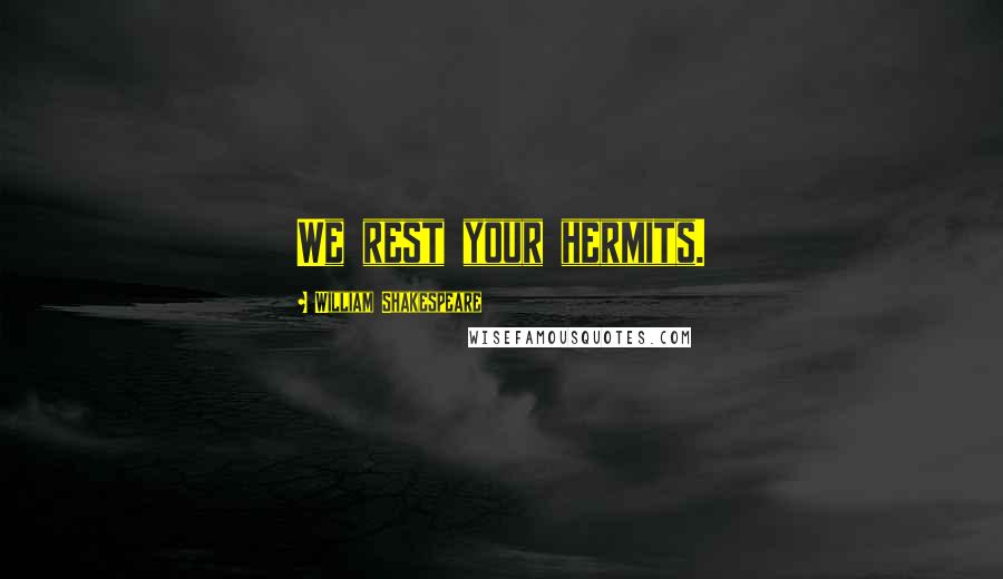 William Shakespeare Quotes: We rest your hermits.