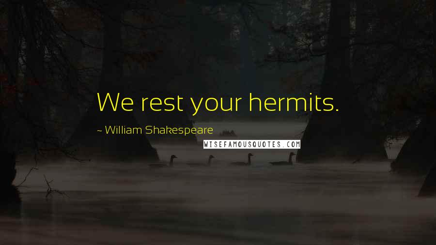 William Shakespeare Quotes: We rest your hermits.