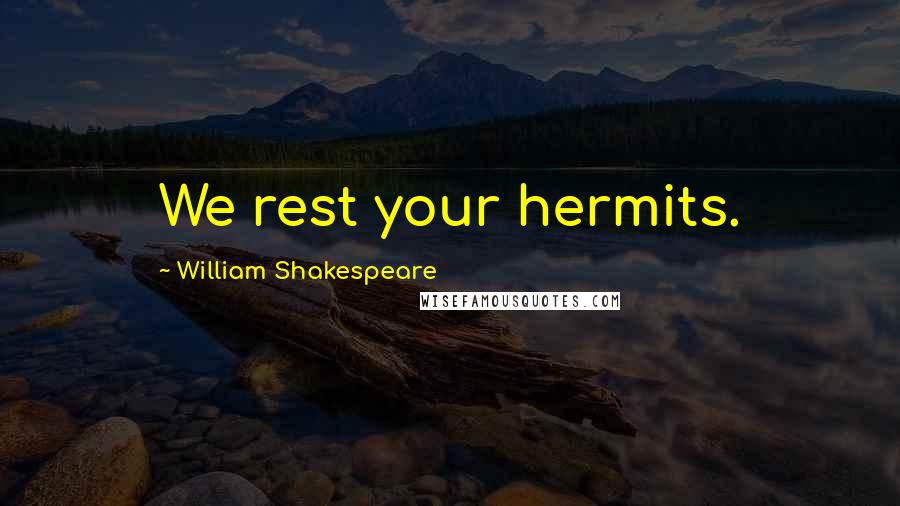 William Shakespeare Quotes: We rest your hermits.