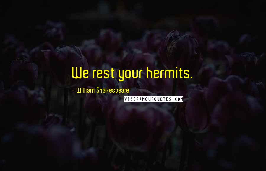 William Shakespeare Quotes: We rest your hermits.