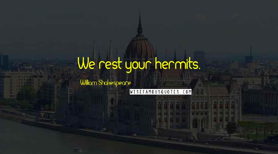 William Shakespeare Quotes: We rest your hermits.