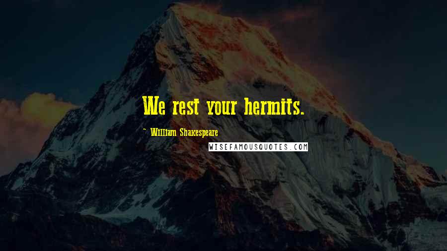 William Shakespeare Quotes: We rest your hermits.