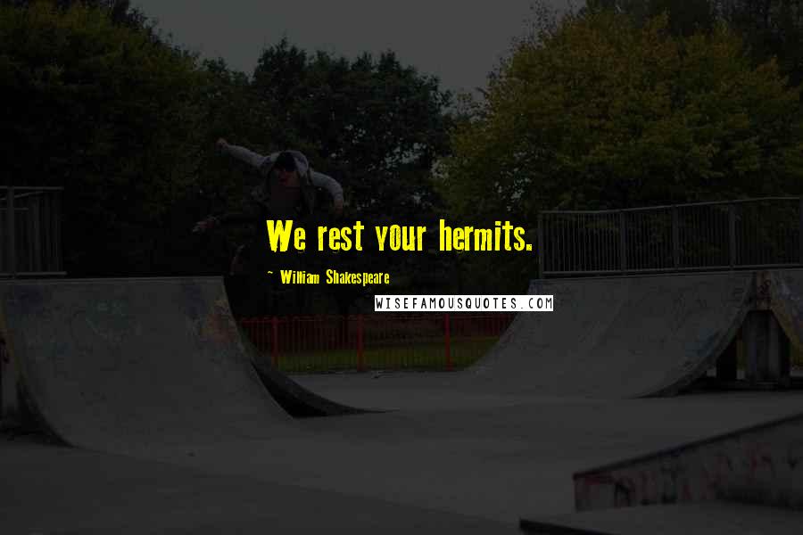 William Shakespeare Quotes: We rest your hermits.