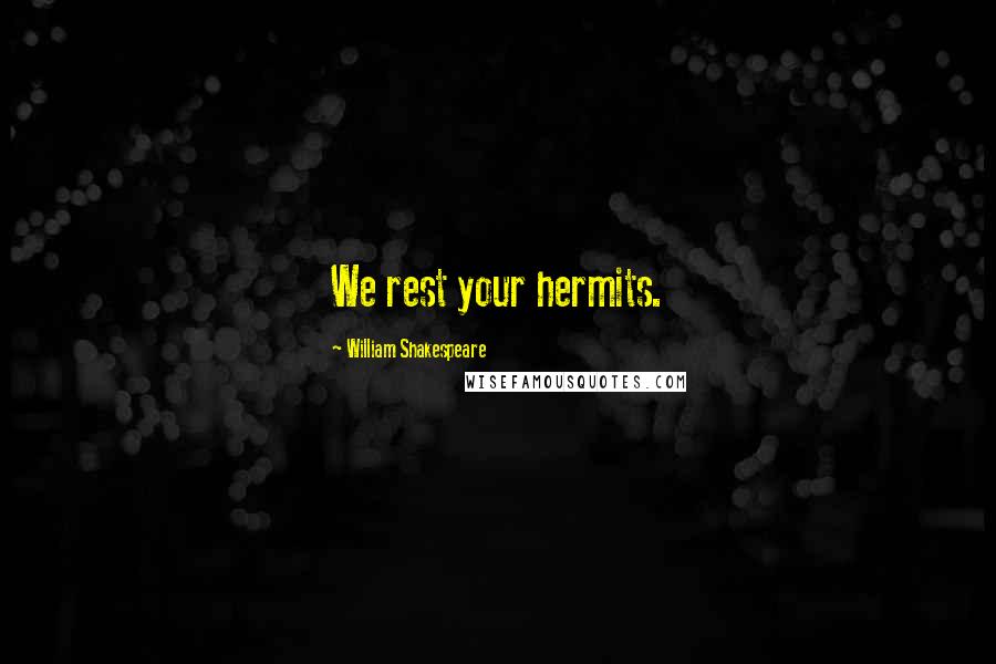 William Shakespeare Quotes: We rest your hermits.