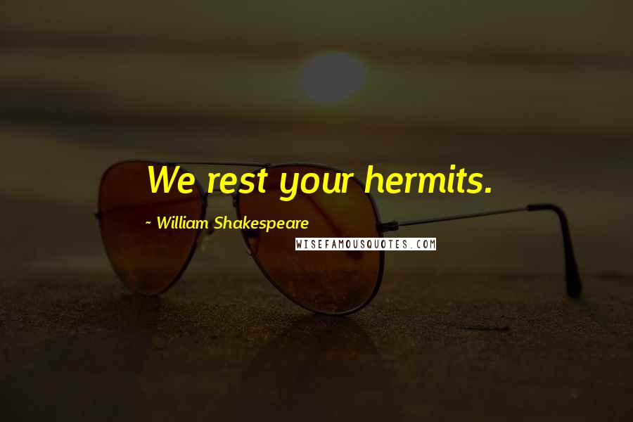 William Shakespeare Quotes: We rest your hermits.