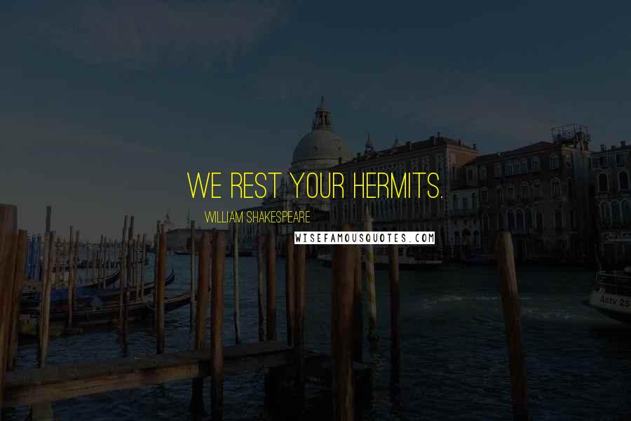 William Shakespeare Quotes: We rest your hermits.