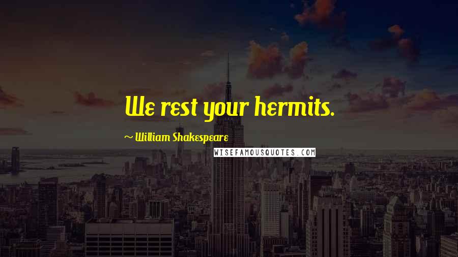 William Shakespeare Quotes: We rest your hermits.