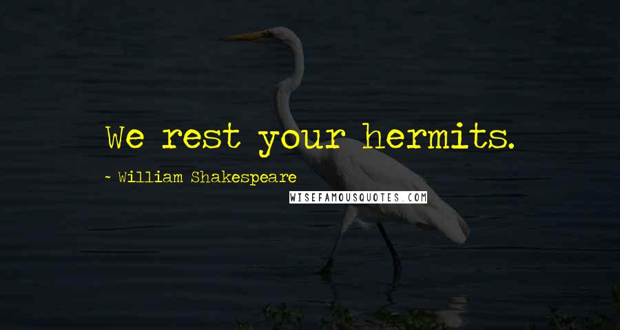 William Shakespeare Quotes: We rest your hermits.