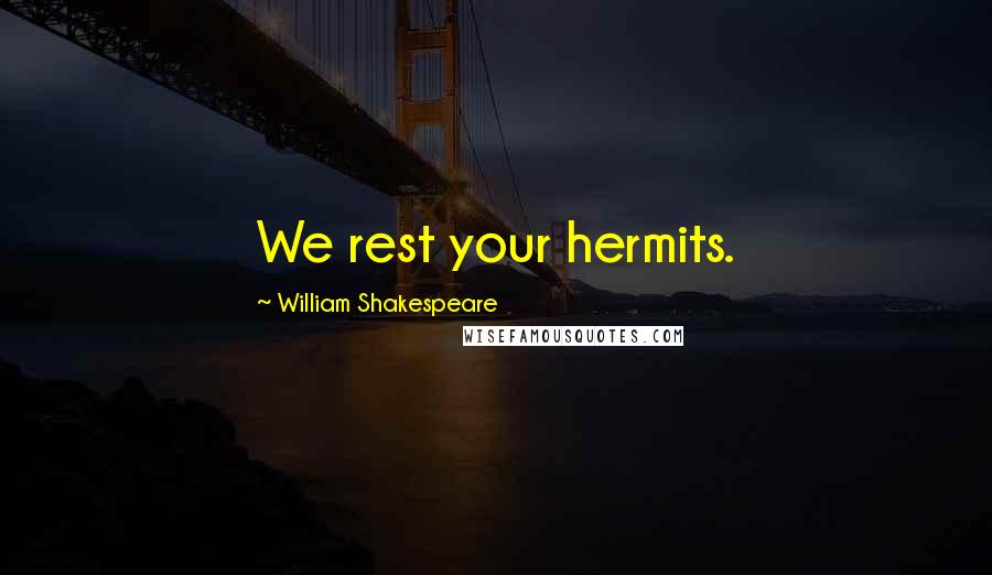 William Shakespeare Quotes: We rest your hermits.