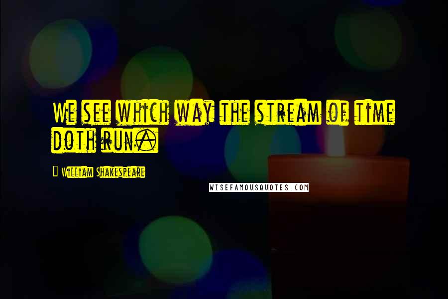 William Shakespeare Quotes: We see which way the stream of time doth run.