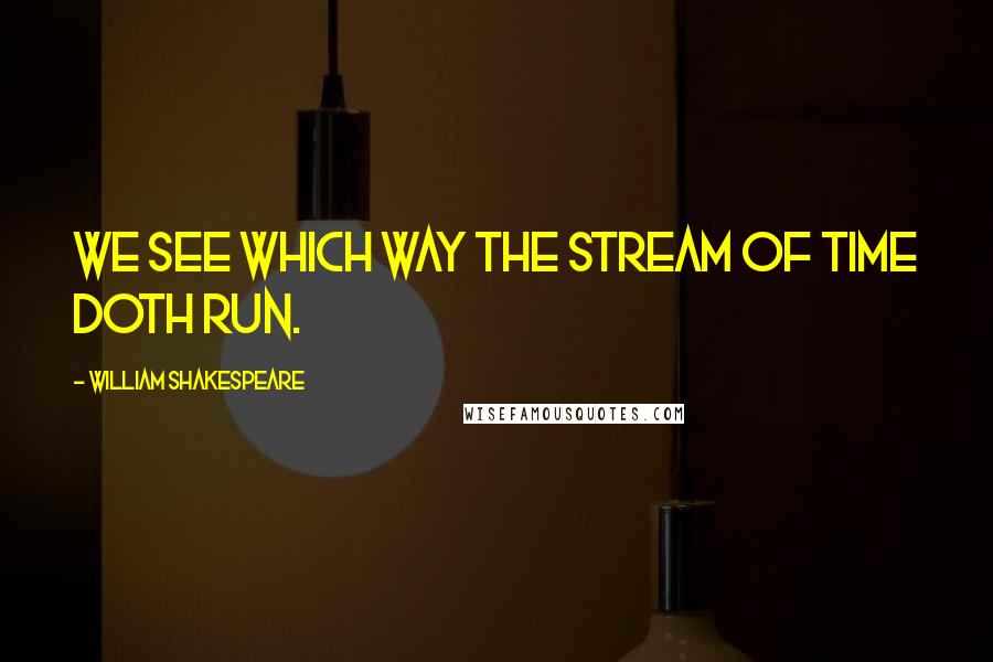 William Shakespeare Quotes: We see which way the stream of time doth run.