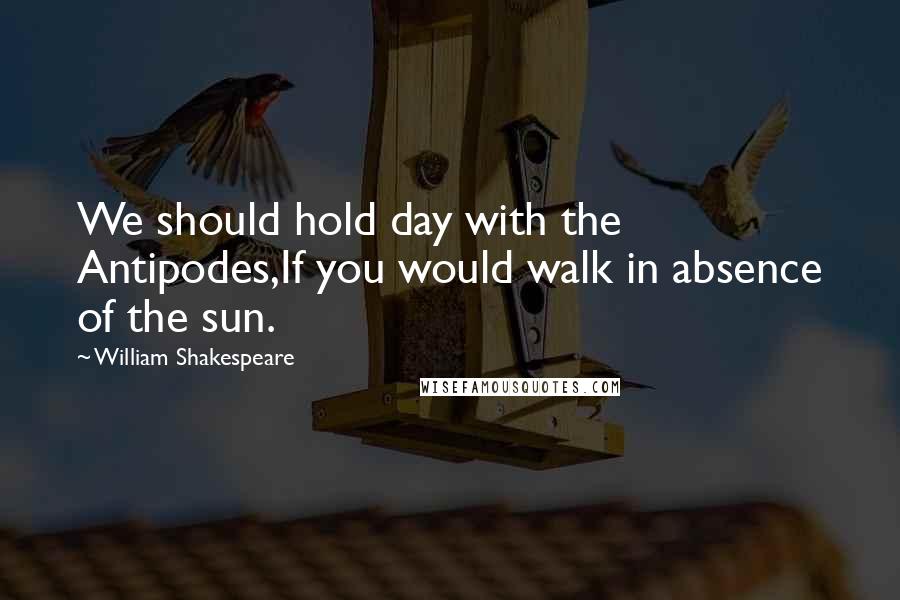 William Shakespeare Quotes: We should hold day with the Antipodes,If you would walk in absence of the sun.