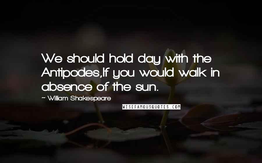 William Shakespeare Quotes: We should hold day with the Antipodes,If you would walk in absence of the sun.