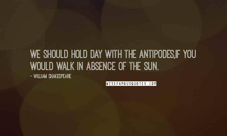 William Shakespeare Quotes: We should hold day with the Antipodes,If you would walk in absence of the sun.