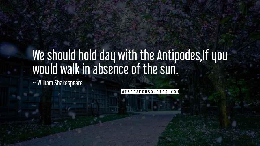 William Shakespeare Quotes: We should hold day with the Antipodes,If you would walk in absence of the sun.