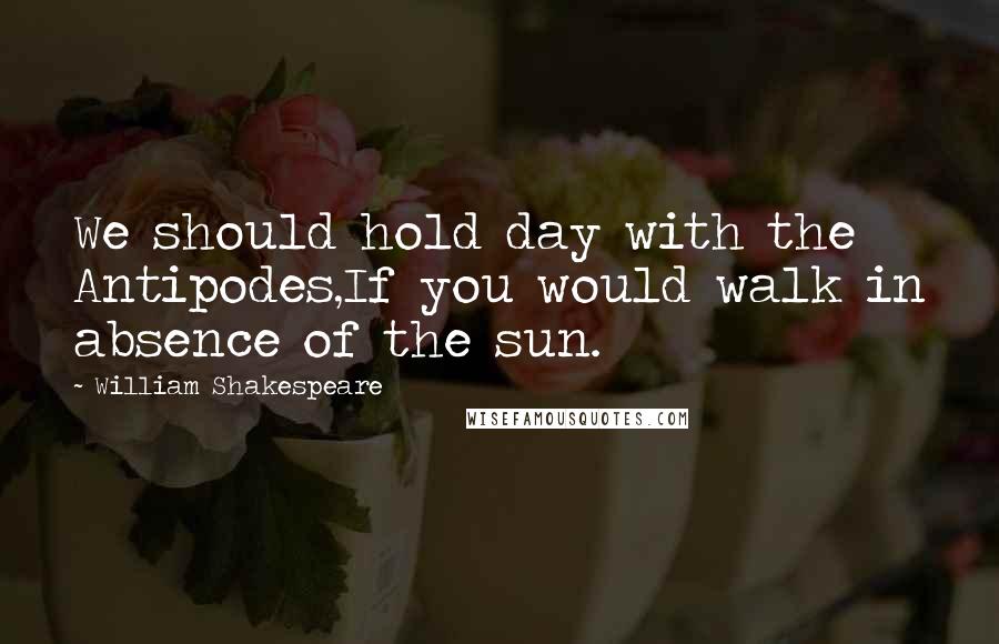 William Shakespeare Quotes: We should hold day with the Antipodes,If you would walk in absence of the sun.