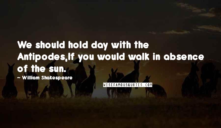 William Shakespeare Quotes: We should hold day with the Antipodes,If you would walk in absence of the sun.