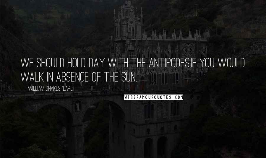 William Shakespeare Quotes: We should hold day with the Antipodes,If you would walk in absence of the sun.