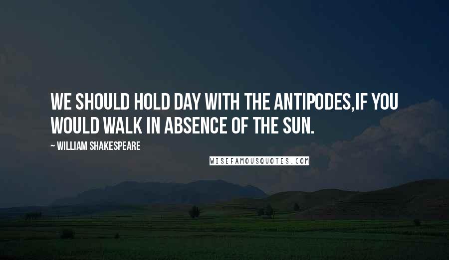 William Shakespeare Quotes: We should hold day with the Antipodes,If you would walk in absence of the sun.