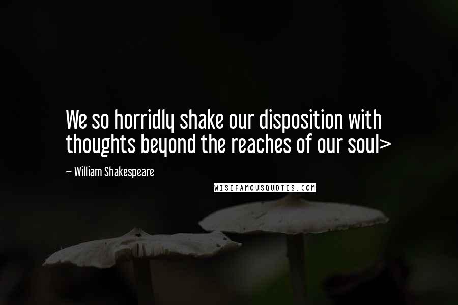 William Shakespeare Quotes: We so horridly shake our disposition with thoughts beyond the reaches of our soul>