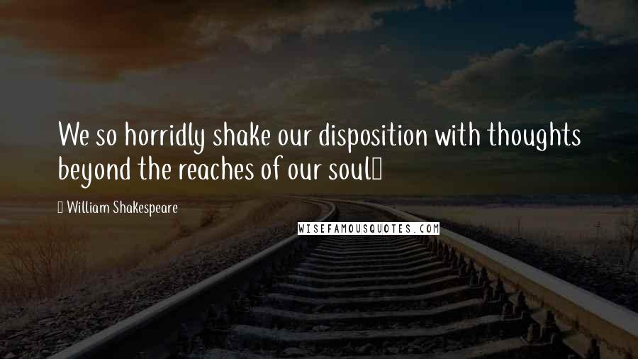 William Shakespeare Quotes: We so horridly shake our disposition with thoughts beyond the reaches of our soul>