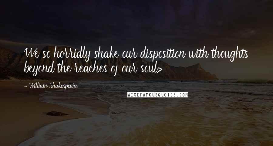 William Shakespeare Quotes: We so horridly shake our disposition with thoughts beyond the reaches of our soul>