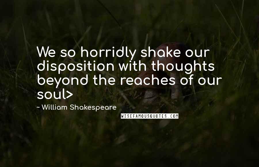 William Shakespeare Quotes: We so horridly shake our disposition with thoughts beyond the reaches of our soul>