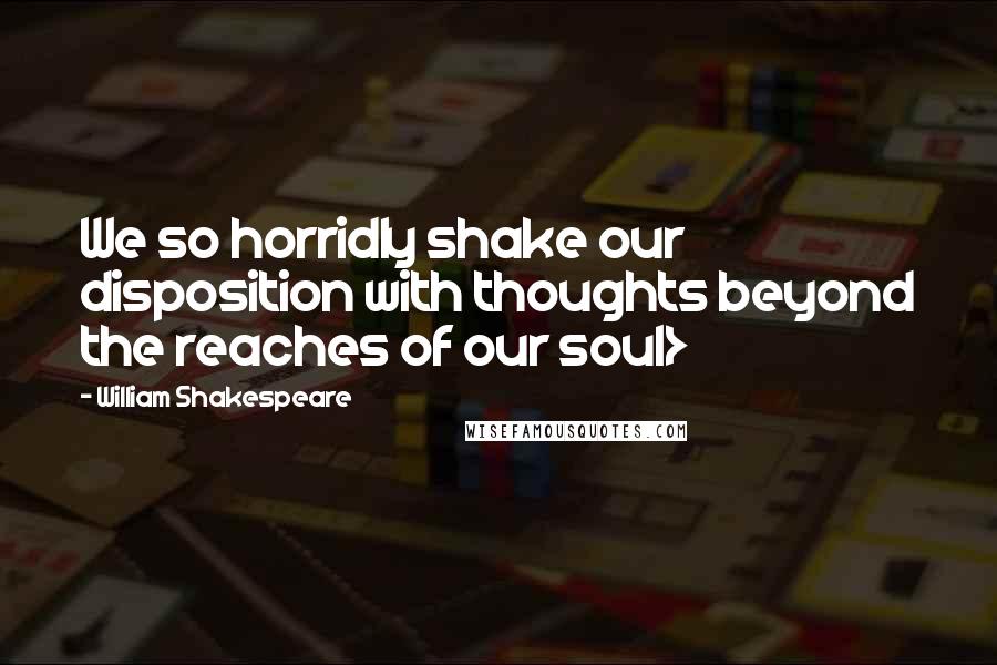 William Shakespeare Quotes: We so horridly shake our disposition with thoughts beyond the reaches of our soul>