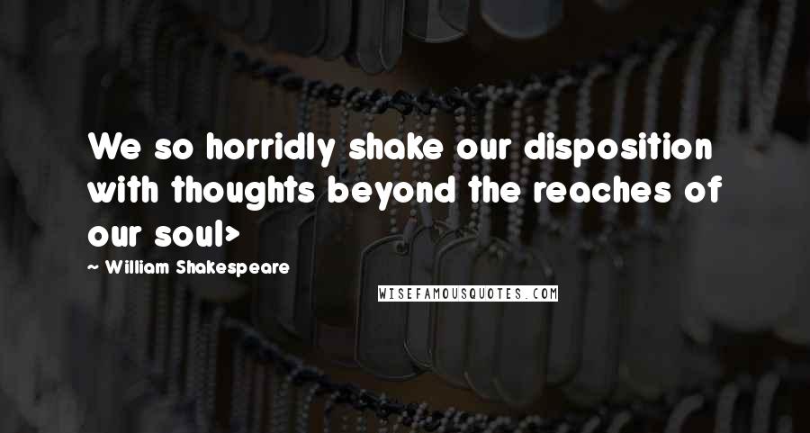 William Shakespeare Quotes: We so horridly shake our disposition with thoughts beyond the reaches of our soul>