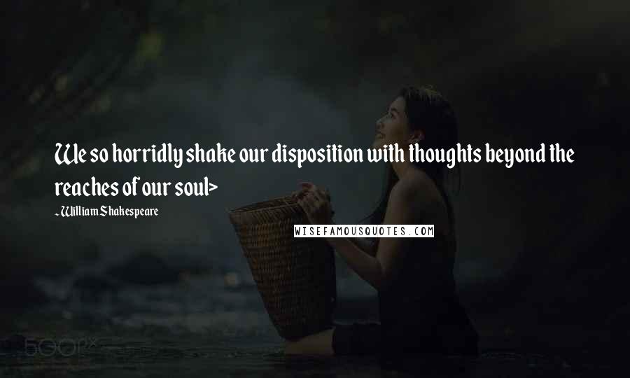 William Shakespeare Quotes: We so horridly shake our disposition with thoughts beyond the reaches of our soul>