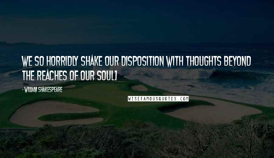 William Shakespeare Quotes: We so horridly shake our disposition with thoughts beyond the reaches of our soul>