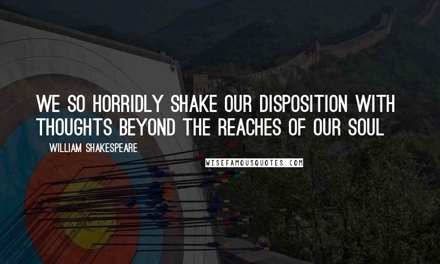 William Shakespeare Quotes: We so horridly shake our disposition with thoughts beyond the reaches of our soul>