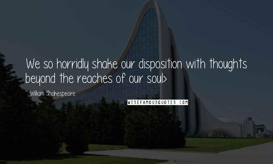 William Shakespeare Quotes: We so horridly shake our disposition with thoughts beyond the reaches of our soul>