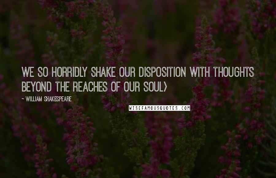 William Shakespeare Quotes: We so horridly shake our disposition with thoughts beyond the reaches of our soul>