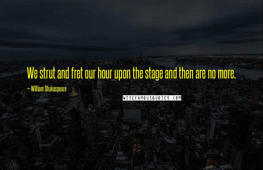 William Shakespeare Quotes: We strut and fret our hour upon the stage and then are no more.