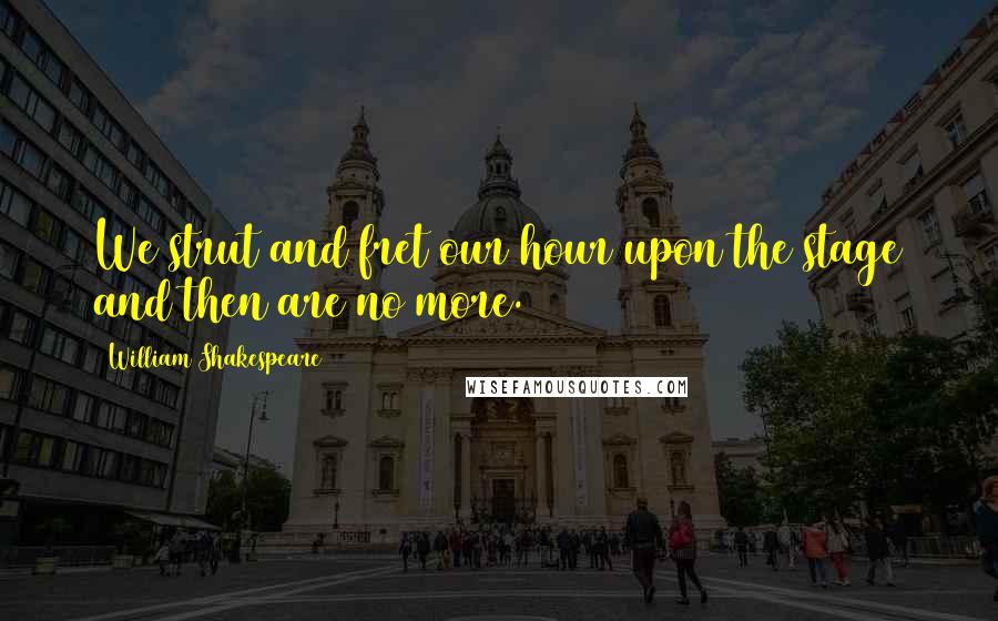 William Shakespeare Quotes: We strut and fret our hour upon the stage and then are no more.