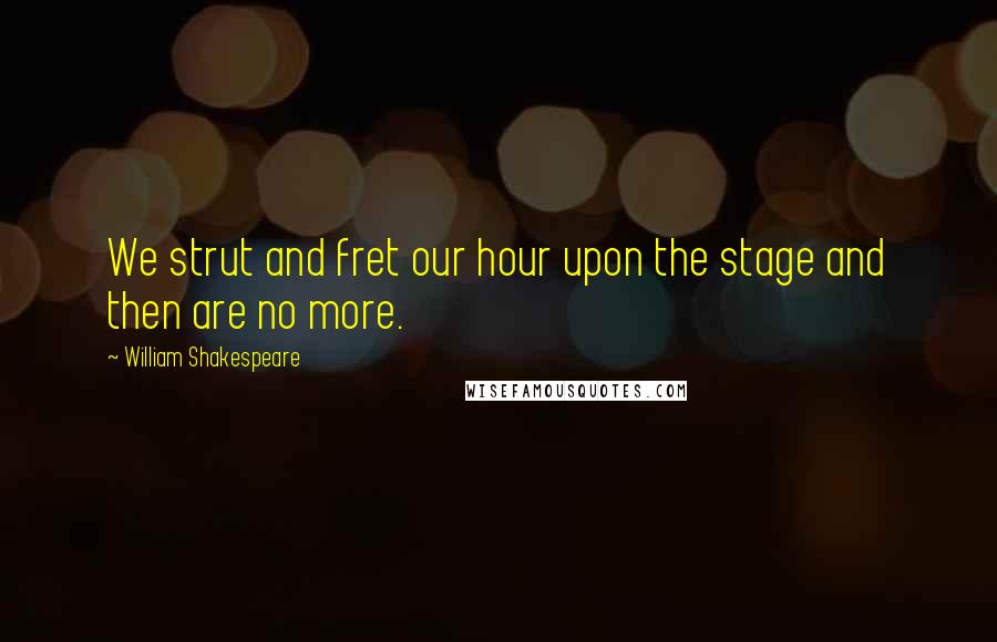 William Shakespeare Quotes: We strut and fret our hour upon the stage and then are no more.