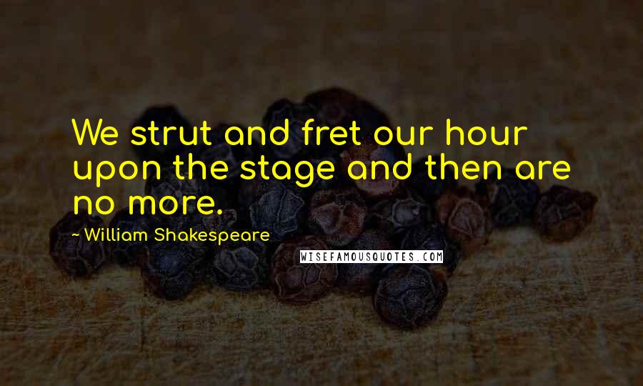 William Shakespeare Quotes: We strut and fret our hour upon the stage and then are no more.