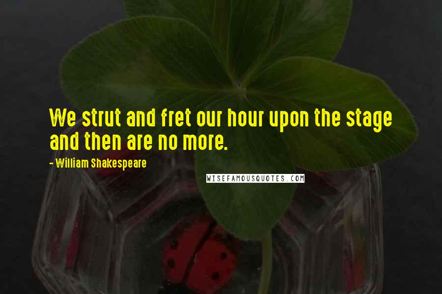 William Shakespeare Quotes: We strut and fret our hour upon the stage and then are no more.
