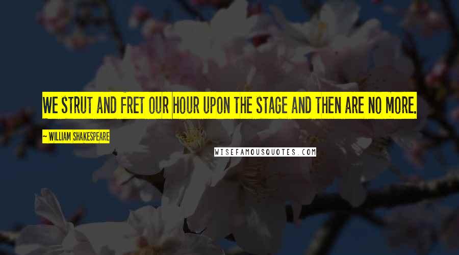 William Shakespeare Quotes: We strut and fret our hour upon the stage and then are no more.