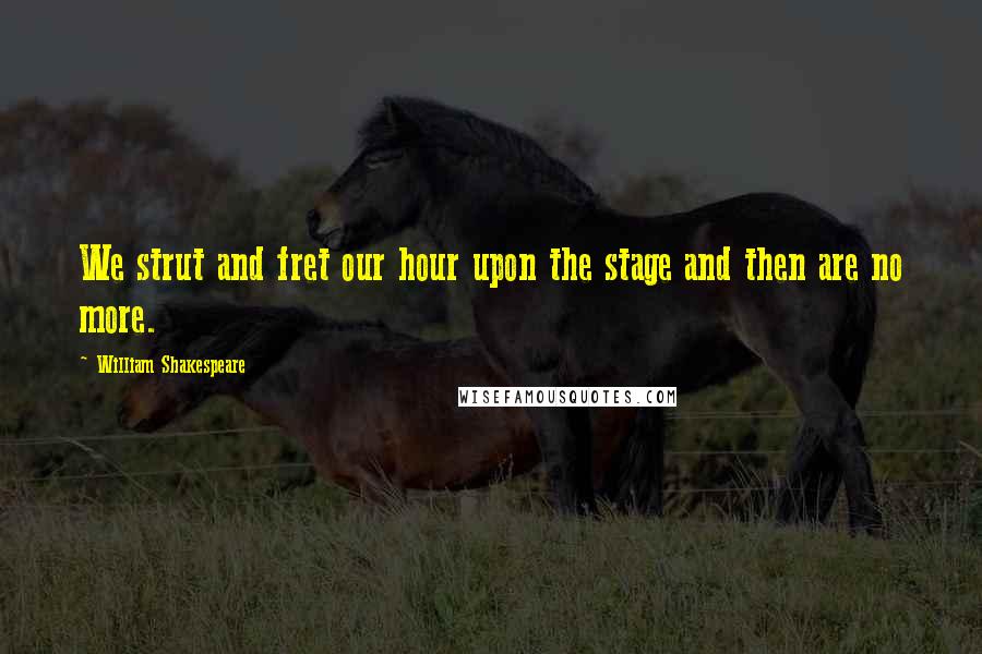 William Shakespeare Quotes: We strut and fret our hour upon the stage and then are no more.