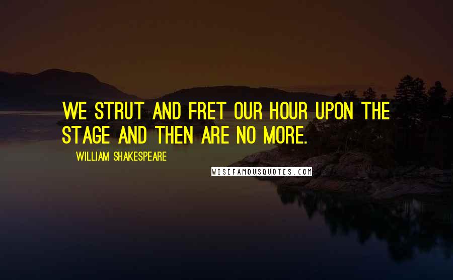 William Shakespeare Quotes: We strut and fret our hour upon the stage and then are no more.